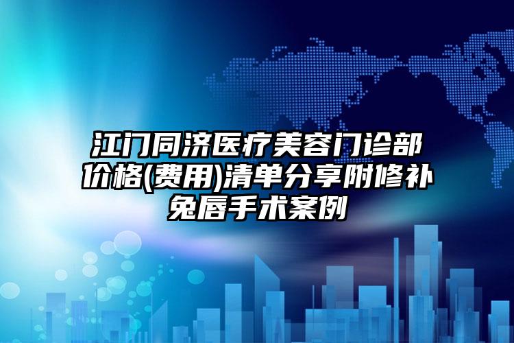 江门同济医疗美容门诊部价格(费用)清单分享附修补兔唇手术案例