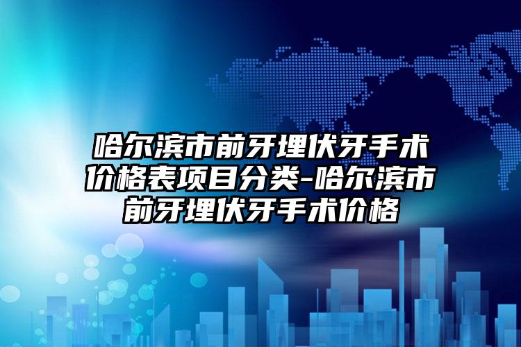 哈尔滨市前牙埋伏牙手术价格表项目分类-哈尔滨市前牙埋伏牙手术价格