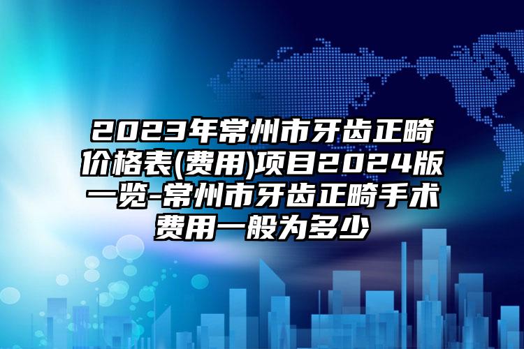 2023年常州市牙齿正畸价格表(费用)项目2024版一览-常州市牙齿正畸手术费用一般为多少