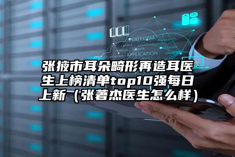 张掖市耳朵畸形再造耳医生上榜清单top10强每日上新（张著杰医生怎么样）