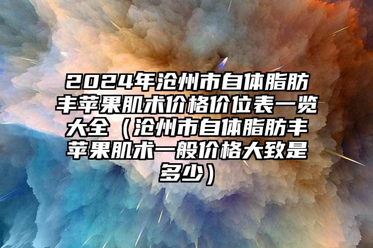 2024年沧州市自体脂肪丰苹果肌术价格价位表一览大全（沧州市自体脂肪丰苹果肌术一般价格大致是多少）