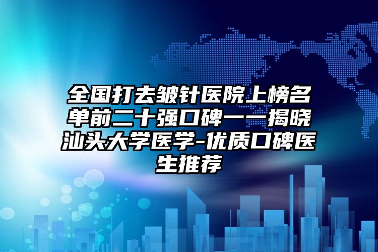 全国打去皱针医院上榜名单前二十强口碑一一揭晓汕头大学医学-优质口碑医生推荐