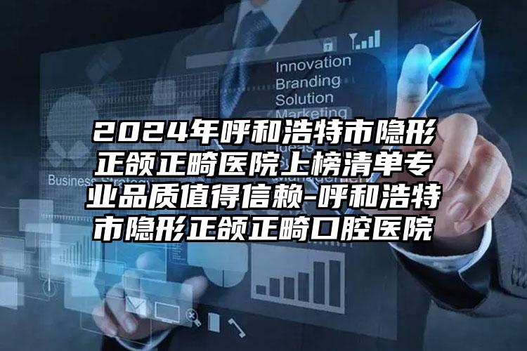 2024年呼和浩特市隐形正颌正畸医院上榜清单专业品质值得信赖-呼和浩特市隐形正颌正畸口腔医院