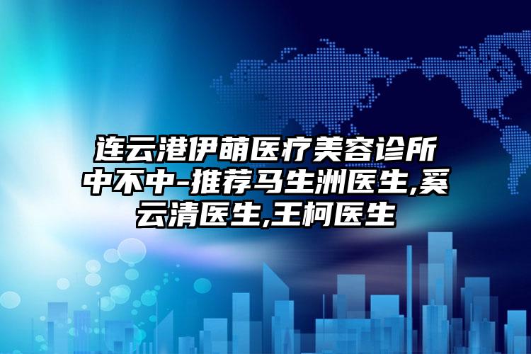 连云港伊萌医疗美容诊所中不中-推荐马生洲医生,奚云清医生,王柯医生