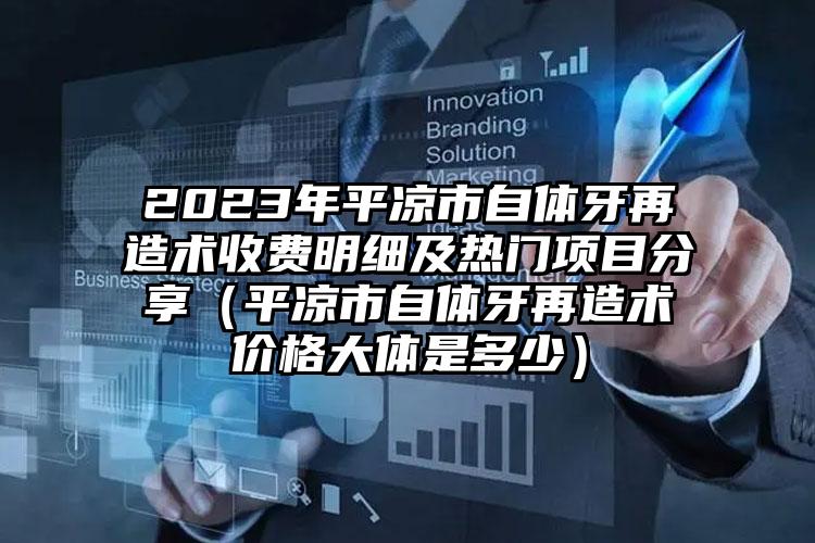 2023年平凉市自体牙再造术收费明细及热门项目分享（平凉市自体牙再造术价格大体是多少）