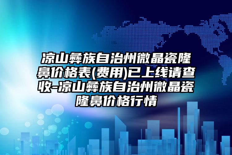 凉山彝族自治州微晶瓷隆鼻价格表(费用)已上线请查收-凉山彝族自治州微晶瓷隆鼻价格行情