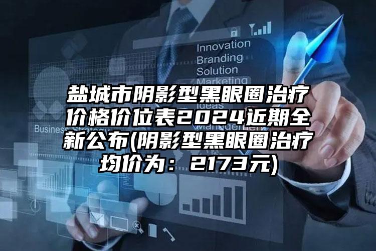 盐城市阴影型黑眼圈治疗价格价位表2024近期全新公布(阴影型黑眼圈治疗均价为：2173元)