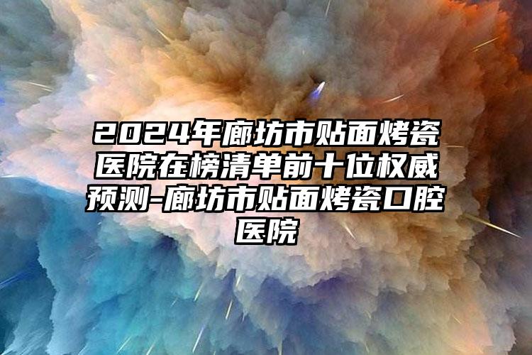 2024年廊坊市贴面烤瓷医院在榜清单前十位权威预测-廊坊市贴面烤瓷口腔医院