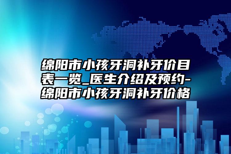 绵阳市小孩牙洞补牙价目表一览_医生介绍及预约-绵阳市小孩牙洞补牙价格