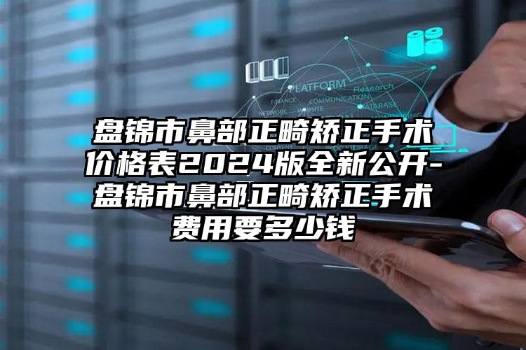 盘锦市鼻部正畸矫正手术价格表2024版全新公开-盘锦市鼻部正畸矫正手术费用要多少钱