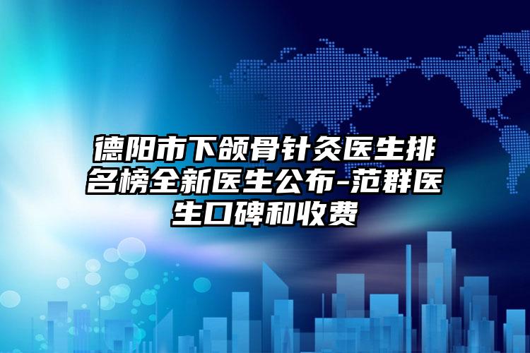 德阳市下颌骨针灸医生排名榜全新医生公布-范群医生口碑和收费