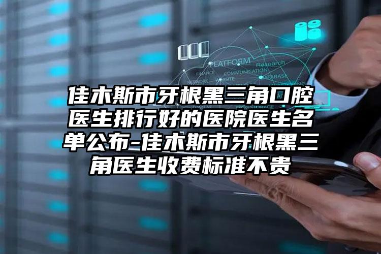 佳木斯市牙根黑三角口腔医生排行好的医院医生名单公布-佳木斯市牙根黑三角医生收费标准不贵