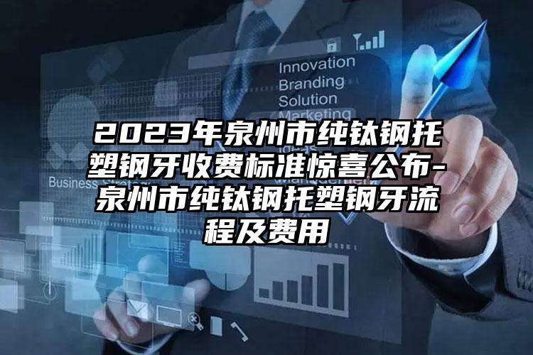 2023年泉州市纯钛钢托塑钢牙收费标准惊喜公布-泉州市纯钛钢托塑钢牙流程及费用