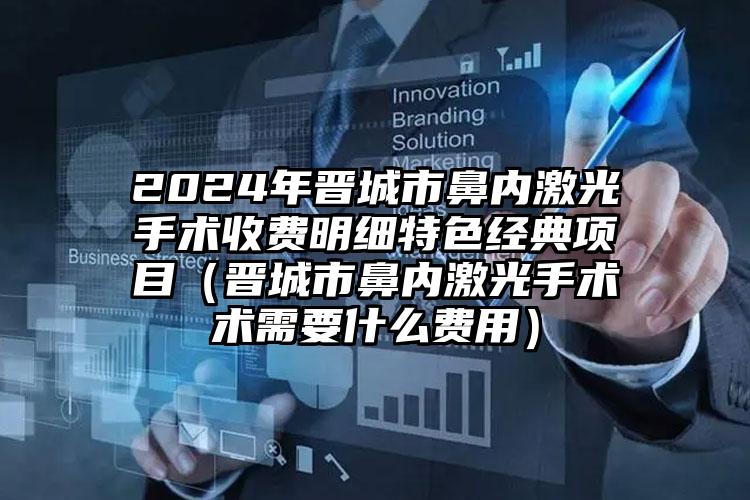 2024年晋城市鼻内激光手术收费明细特色经典项目（晋城市鼻内激光手术术需要什么费用）