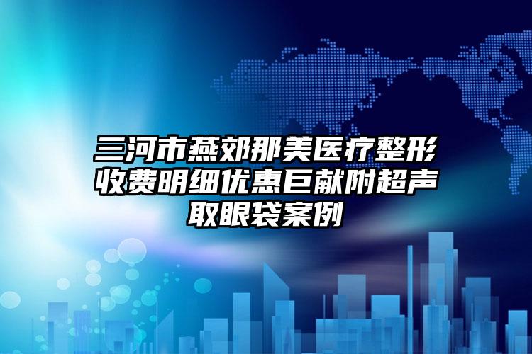 三河市燕郊那美医疗整形收费明细优惠巨献附超声取眼袋案例