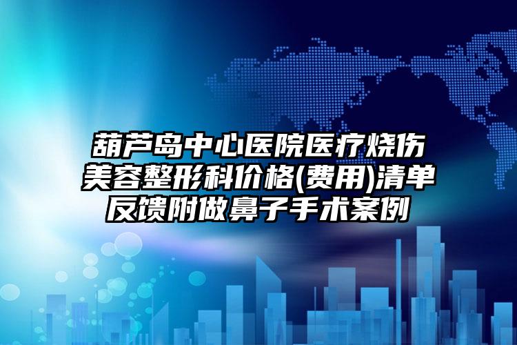 葫芦岛中心医院医疗烧伤美容整形科价格(费用)清单反馈附做鼻子手术案例