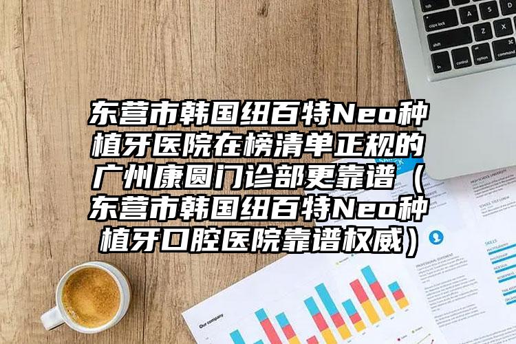 东营市韩国纽百特Neo种植牙医院在榜清单正规的广州康圆门诊部更靠谱（东营市韩国纽百特Neo种植牙口腔医院靠谱权威）