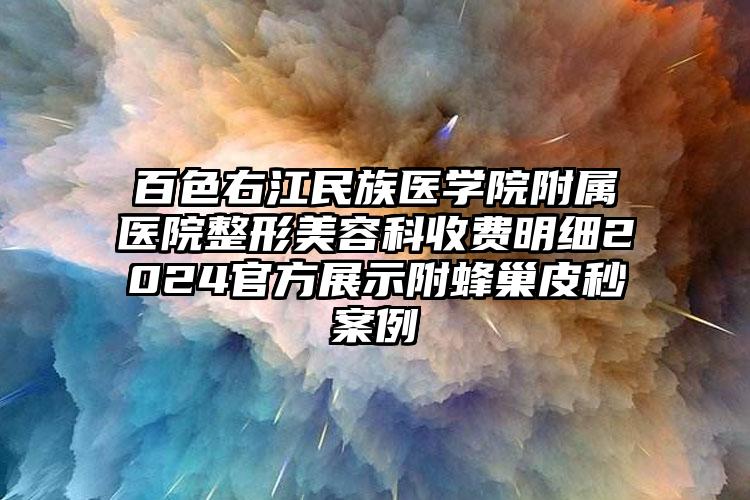 百色右江民族医学院附属医院整形美容科收费明细2024官方展示附蜂巢皮秒案例