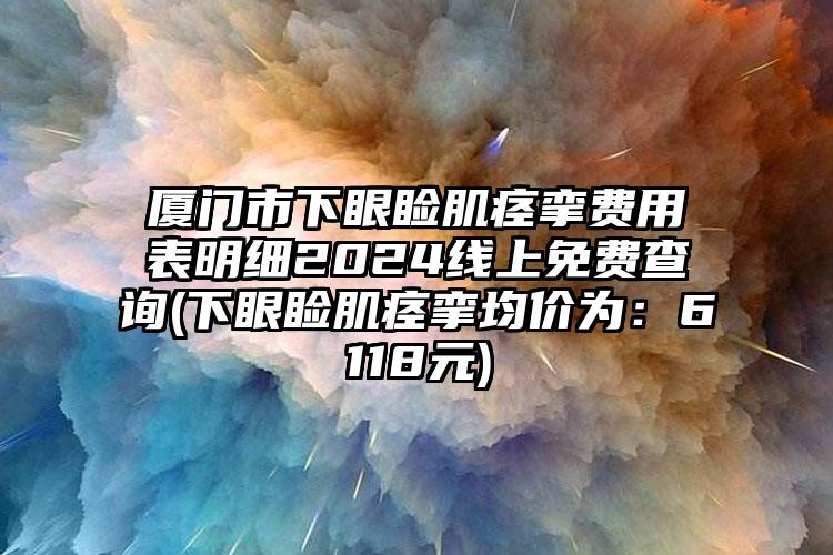 厦门市下眼睑肌痉挛费用表明细2024线上免费查询(下眼睑肌痉挛均价为：6118元)