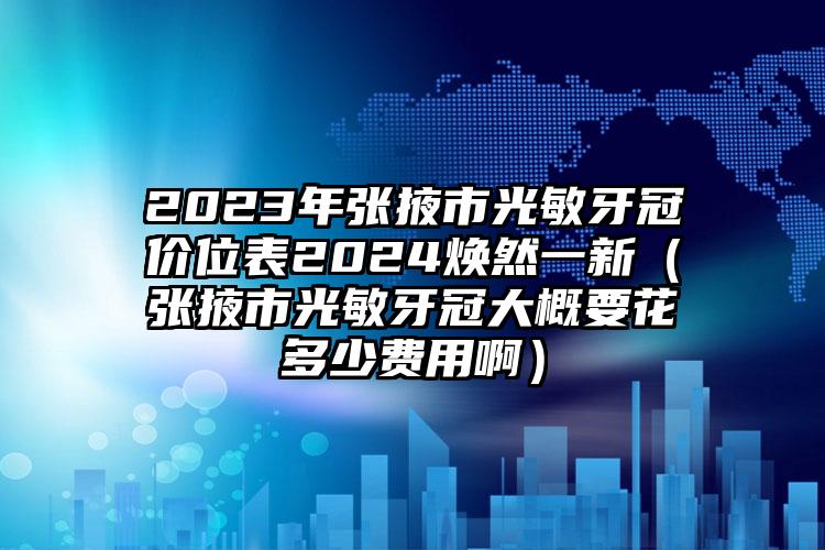 2023年张掖市光敏牙冠价位表2024焕然一新（张掖市光敏牙冠大概要花多少费用啊）