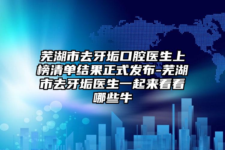 芜湖市去牙垢口腔医生上榜清单结果正式发布-芜湖市去牙垢医生一起来看看哪些牛