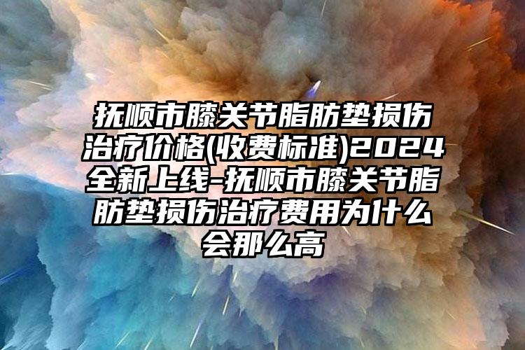 抚顺市膝关节脂肪垫损伤治疗价格(收费标准)2024全新上线-抚顺市膝关节脂肪垫损伤治疗费用为什么会那么高