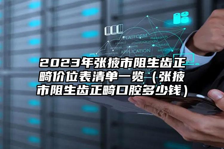 2023年张掖市阻生齿正畸价位表清单一览（张掖市阻生齿正畸口腔多少钱）