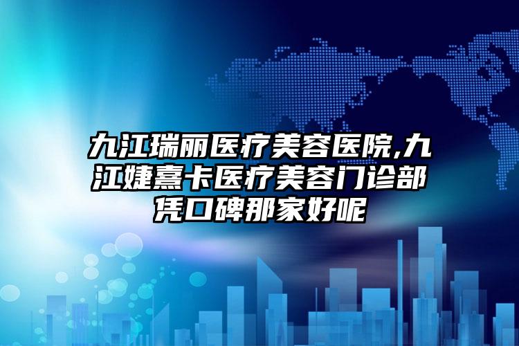 九江瑞丽医疗美容医院,九江婕熹卡医疗美容门诊部凭口碑那家好呢