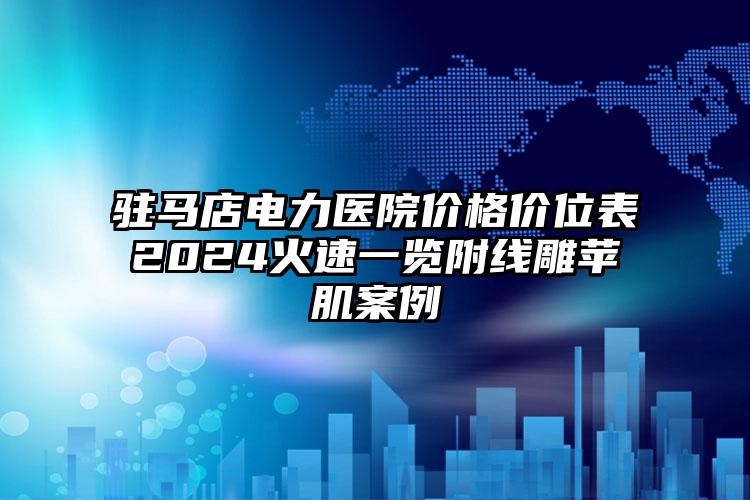 驻马店电力医院价格价位表2024火速一览附线雕苹肌案例