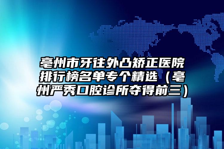 亳州市牙往外凸矫正医院排行榜名单专个精选（亳州严秀口腔诊所夺得前三）