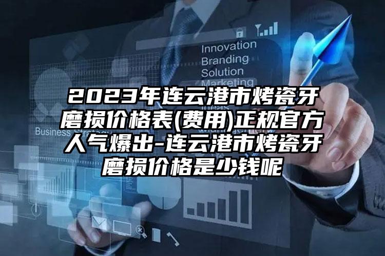 2023年连云港市烤瓷牙磨损价格表(费用)正规官方人气爆出-连云港市烤瓷牙磨损价格是少钱呢