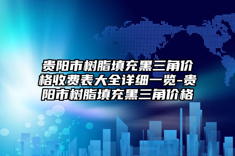 贵阳市树脂填充黑三角价格收费表大全详细一览-贵阳市树脂填充黑三角价格