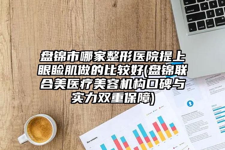 盘锦市哪家整形医院提上眼睑肌做的比较好(盘锦联合美医疗美容机构口碑与实力双重保障)