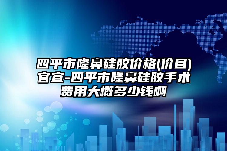 四平市隆鼻硅胶价格(价目)官宣-四平市隆鼻硅胶手术费用大概多少钱啊