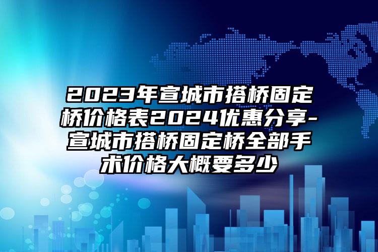 2023年宣城市搭桥固定桥价格表2024优惠分享-宣城市搭桥固定桥全部手术价格大概要多少