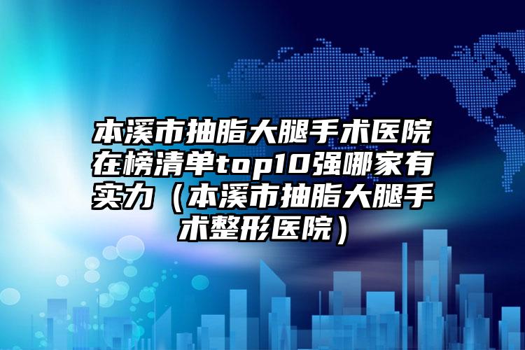 本溪市抽脂大腿手术医院在榜清单top10强哪家有实力（本溪市抽脂大腿手术整形医院）