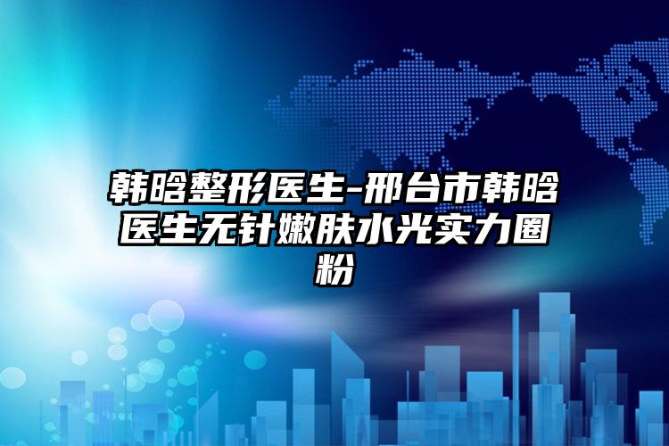 韩晗整形医生-邢台市韩晗医生无针嫩肤水光实力圈粉