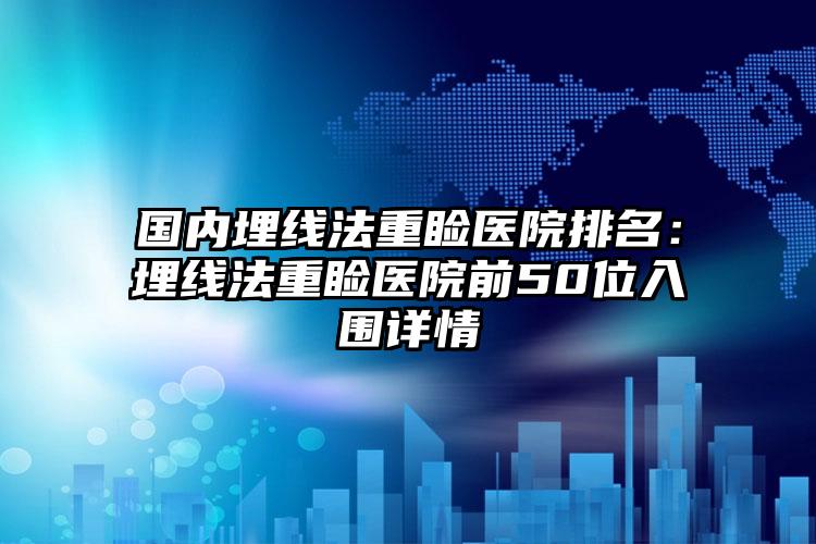 国内埋线法重睑医院排名：埋线法重睑医院前50位入围详情