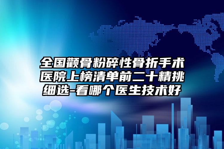 全国颧骨粉碎性骨折手术医院上榜清单前二十精挑细选-看哪个医生技术好