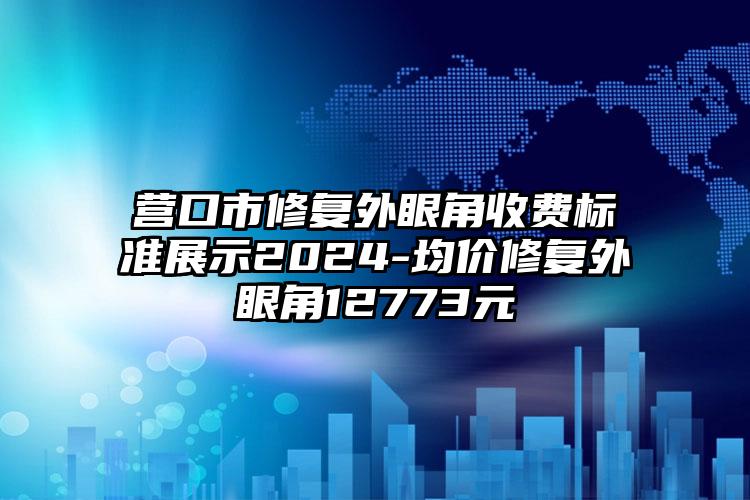 营口市修复外眼角收费标准展示2024-均价修复外眼角12773元