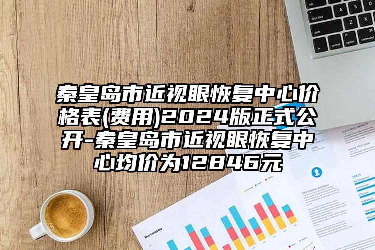 秦皇岛市近视眼恢复中心价格表(费用)2024版正式公开-秦皇岛市近视眼恢复中心均价为12846元