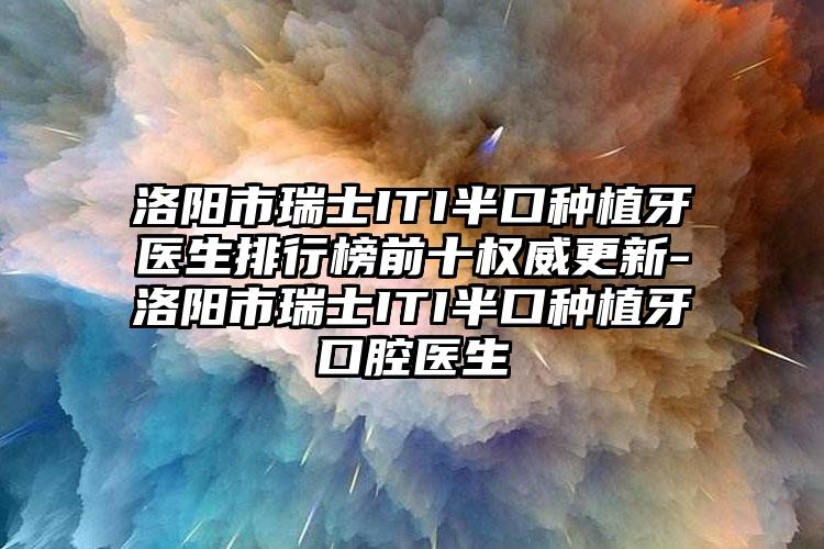 洛阳市瑞士ITI半口种植牙医生排行榜前十权威更新-洛阳市瑞士ITI半口种植牙口腔医生