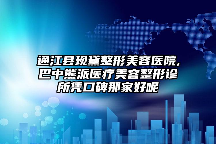 通江县现黛整形美容医院,巴中熊派医疗美容整形诊所凭口碑那家好呢