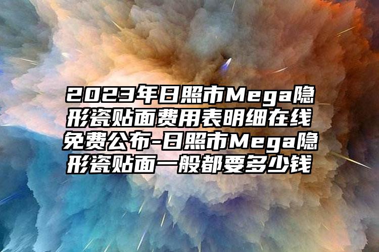 2023年日照市Mega隐形瓷贴面费用表明细在线免费公布-日照市Mega隐形瓷贴面一般都要多少钱