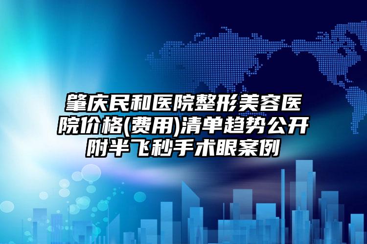 肇庆民和医院整形美容医院价格(费用)清单趋势公开附半飞秒手术眼案例