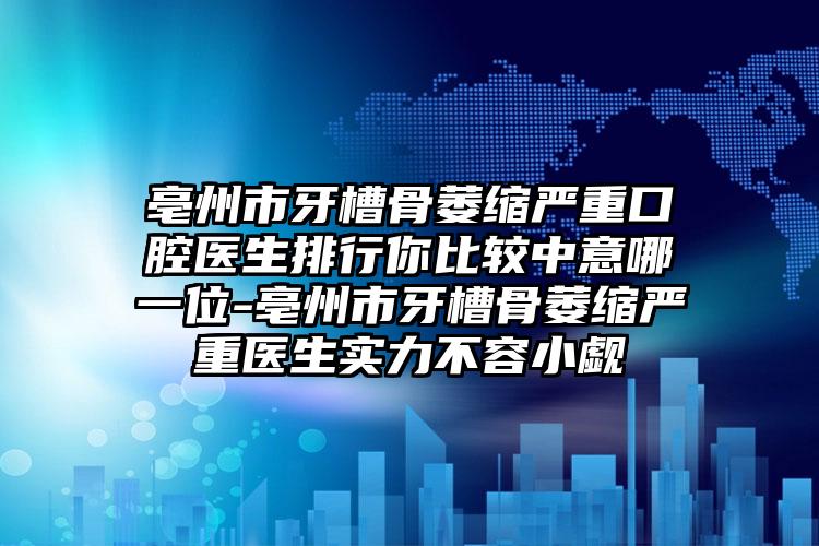 亳州市牙槽骨萎缩严重口腔医生排行你比较中意哪一位-亳州市牙槽骨萎缩严重医生实力不容小觑