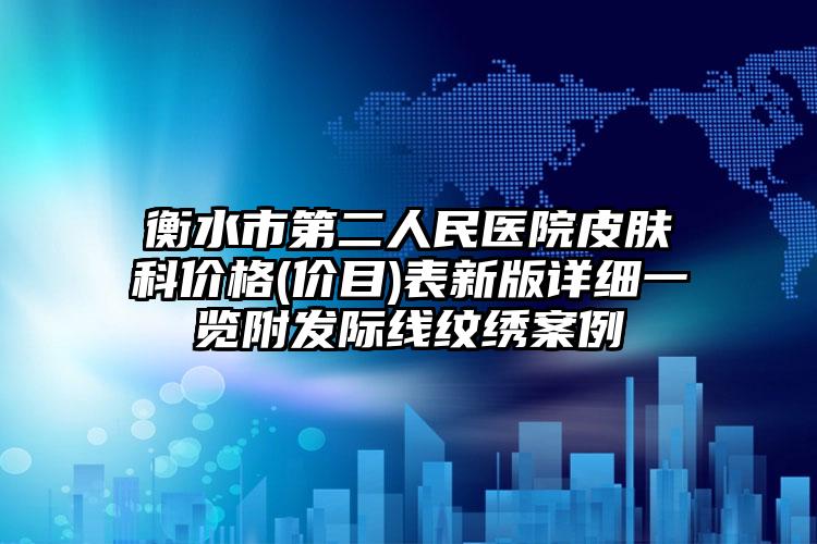 衡水市第二人民医院皮肤科价格(价目)表新版详细一览附发际线纹绣案例