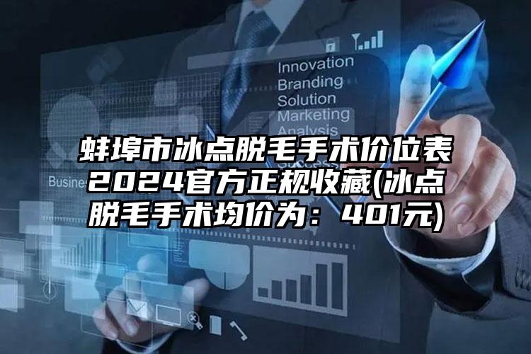 蚌埠市冰点脱毛手术价位表2024官方正规收藏(冰点脱毛手术均价为：401元)