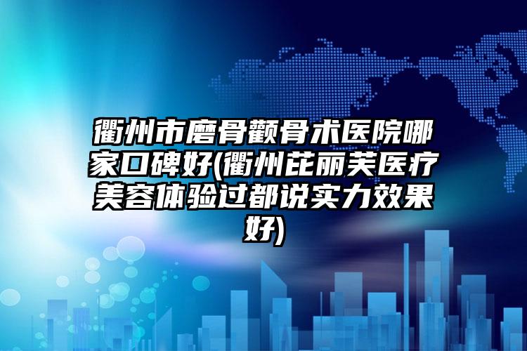 衢州市磨骨颧骨术医院哪家口碑好(衢州芘丽芙医疗美容体验过都说实力效果好)