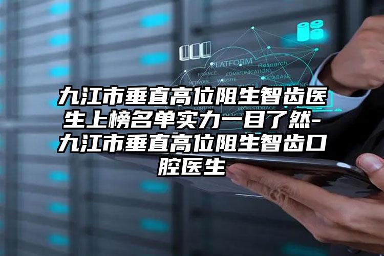 九江市垂直高位阻生智齿医生上榜名单实力一目了然-九江市垂直高位阻生智齿口腔医生